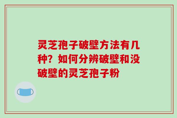 灵芝孢子破壁方法有几种？如何分辨破壁和没破壁的灵芝孢子粉