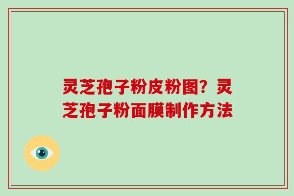 灵芝孢子粉皮粉图？灵芝孢子粉面膜制作方法