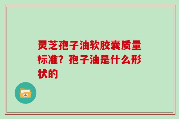 灵芝孢子油软胶囊质量标准？孢子油是什么形状的