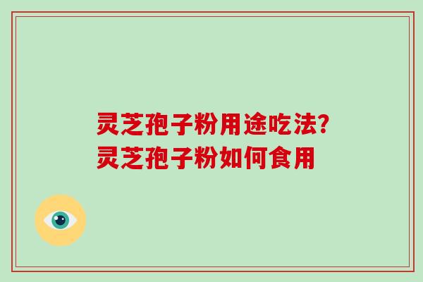 灵芝孢子粉用途吃法？灵芝孢子粉如何食用