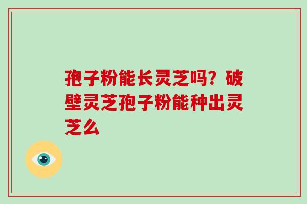 孢子粉能长灵芝吗？破壁灵芝孢子粉能种出灵芝么
