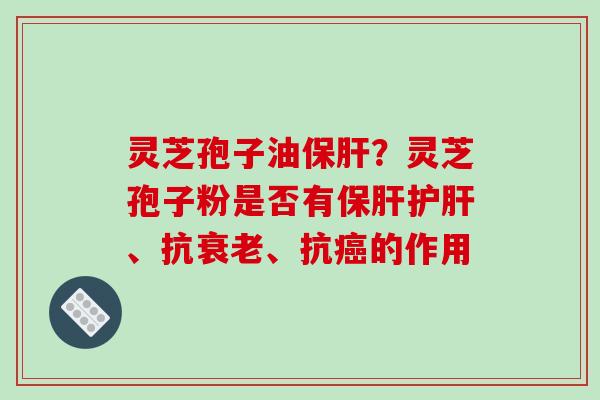 灵芝孢子油保肝？灵芝孢子粉是否有保肝护肝、抗衰老、抗癌的作用