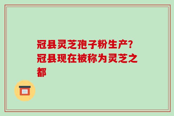 冠县灵芝孢子粉生产？冠县现在被称为灵芝之都