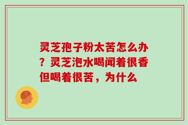 灵芝孢子粉太苦怎么办？灵芝泡水喝闻着很香但喝着很苦，为什么