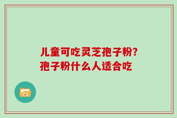 儿童可吃灵芝孢子粉？孢子粉什么人适合吃