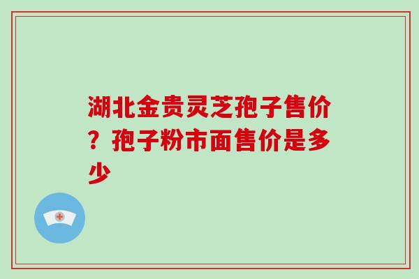 湖北金贵灵芝孢子售价？孢子粉市面售价是多少