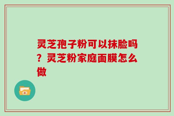 灵芝孢子粉可以抹脸吗？灵芝粉家庭面膜怎么做