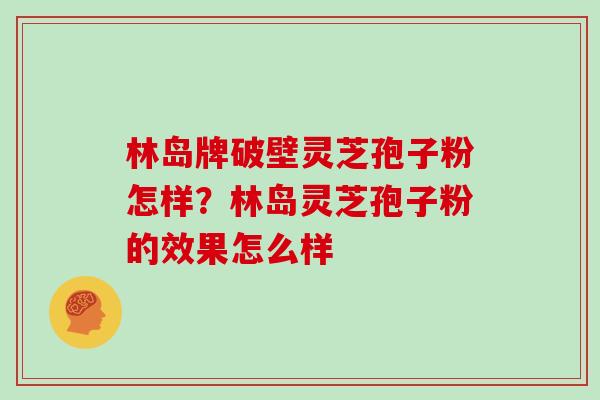 林岛牌破壁灵芝孢子粉怎样？林岛灵芝孢子粉的效果怎么样