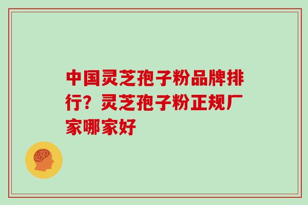 中国灵芝孢子粉品牌排行？灵芝孢子粉正规厂家哪家好