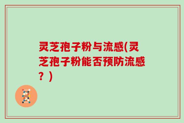 灵芝孢子粉与流感(灵芝孢子粉能否预防流感？)