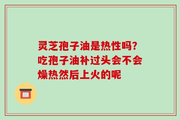 灵芝孢子油是热性吗？吃孢子油补过头会不会燥热然后上火的呢