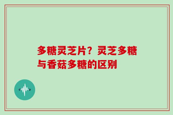 多糖灵芝片？灵芝多糖与香菇多糖的区别