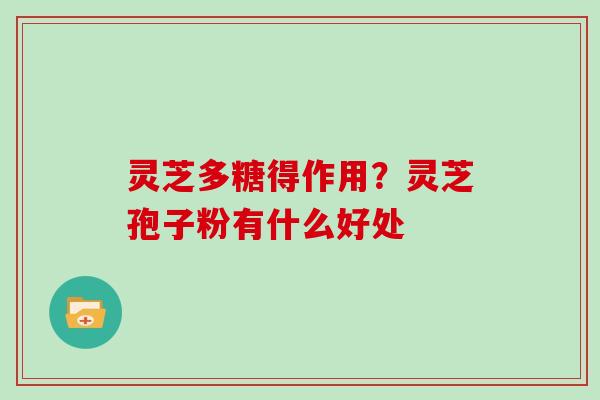灵芝多糖得作用？灵芝孢子粉有什么好处