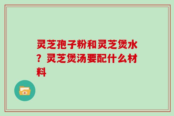 灵芝孢子粉和灵芝煲水？灵芝煲汤要配什么材料