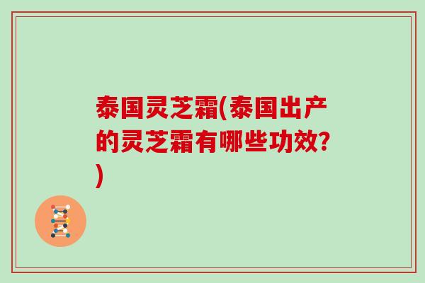 泰国灵芝霜(泰国出产的灵芝霜有哪些功效？)