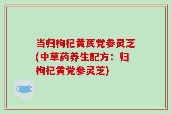 当归枸杞黄芪党参灵芝(中草药养生配方：归枸杞黄党参灵芝)