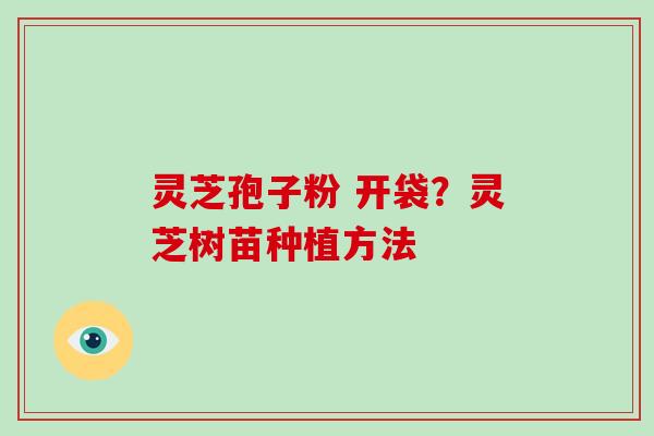 灵芝孢子粉 开袋？灵芝树苗种植方法