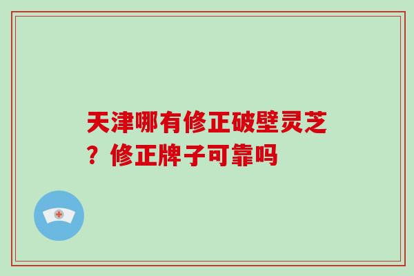 天津哪有修正破壁灵芝？修正牌子可靠吗