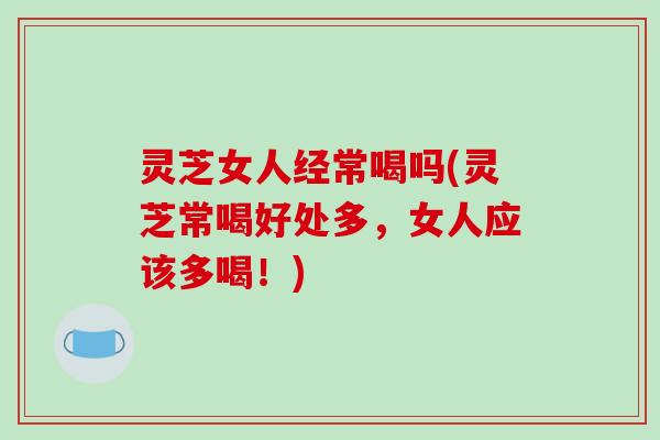 灵芝女人经常喝吗(灵芝常喝好处多，女人应该多喝！)