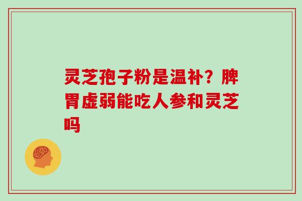 灵芝孢子粉是温补？脾胃虚弱能吃人参和灵芝吗