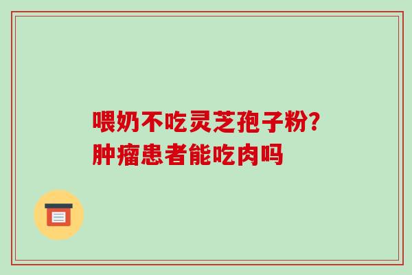 喂奶不吃灵芝孢子粉？肿瘤患者能吃肉吗