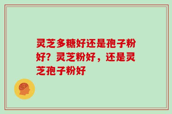 灵芝多糖好还是孢子粉好？灵芝粉好，还是灵芝孢子粉好