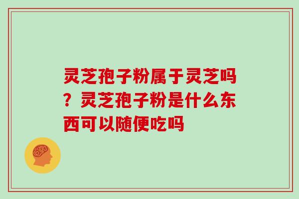 灵芝孢子粉属于灵芝吗？灵芝孢子粉是什么东西可以随便吃吗