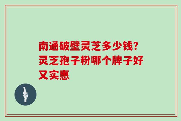南通破壁灵芝多少钱？灵芝孢子粉哪个牌子好又实惠