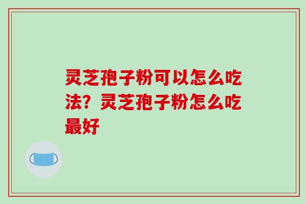 灵芝孢子粉可以怎么吃法？灵芝孢子粉怎么吃最好