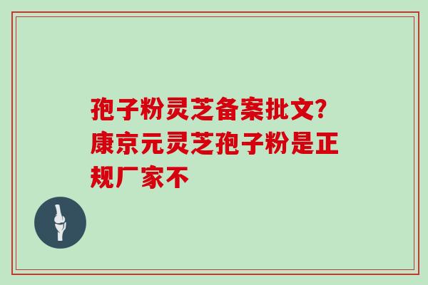 孢子粉灵芝备案批文？康京元灵芝孢子粉是正规厂家不