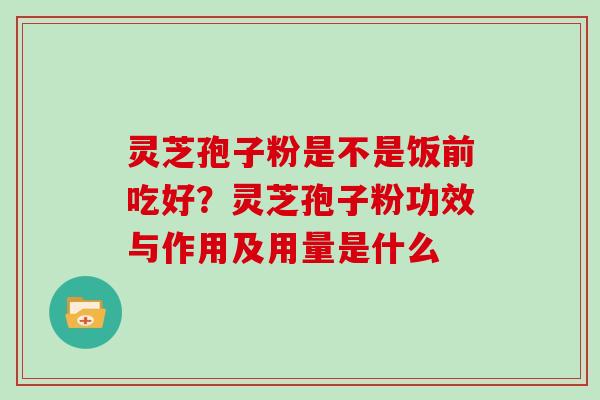 灵芝孢子粉是不是饭前吃好？灵芝孢子粉功效与作用及用量是什么