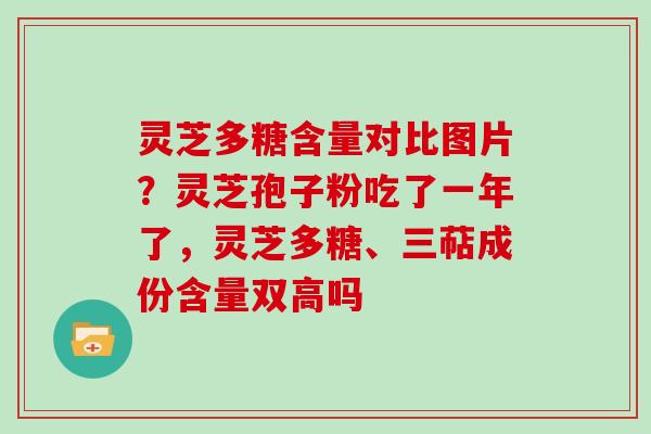 灵芝多糖含量对比图片？灵芝孢子粉吃了一年了，灵芝多糖、三萜成份含量双高吗