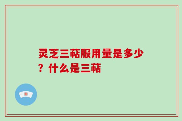 灵芝三萜服用量是多少？什么是三萜