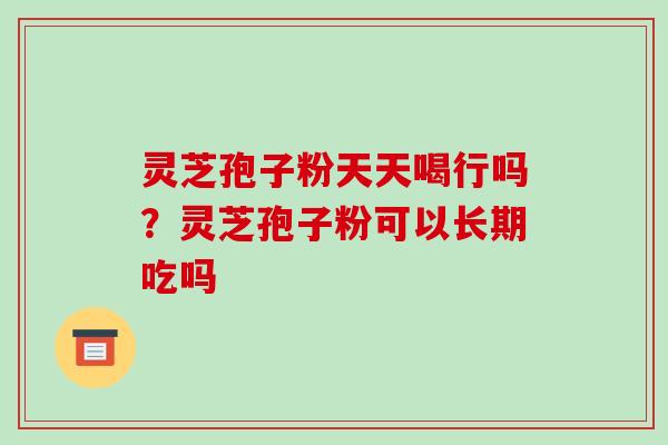 灵芝孢子粉天天喝行吗？灵芝孢子粉可以长期吃吗