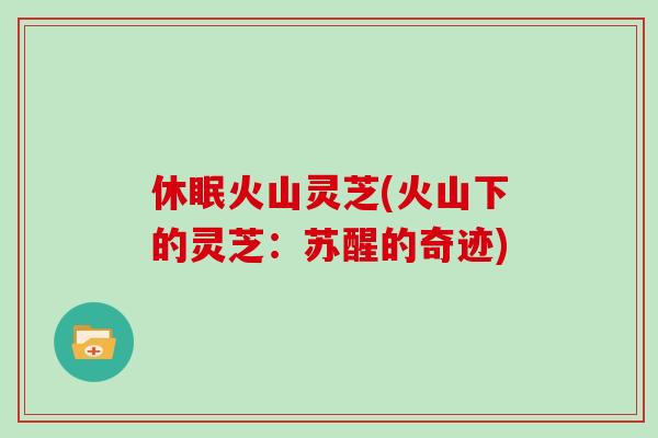 休眠火山灵芝(火山下的灵芝：苏醒的奇迹)