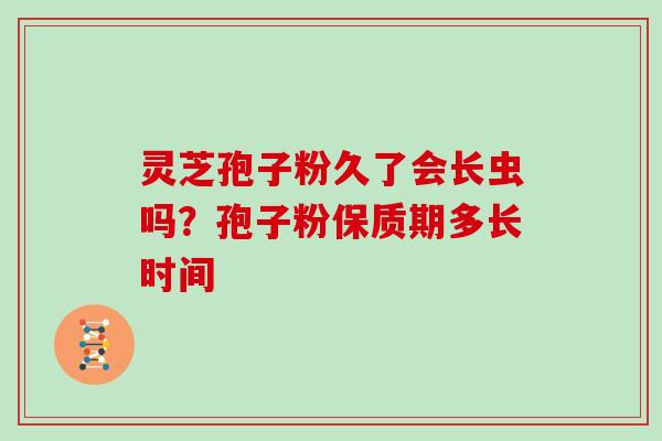 灵芝孢子粉久了会长虫吗？孢子粉保质期多长时间