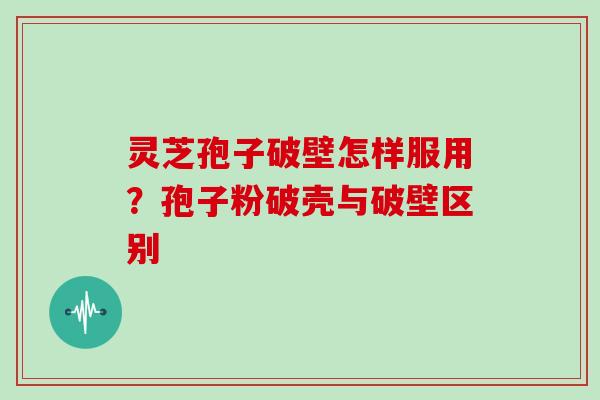 灵芝孢子破壁怎样服用？孢子粉破壳与破壁区别