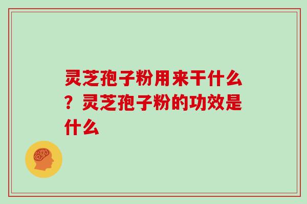 灵芝孢子粉用来干什么？灵芝孢子粉的功效是什么
