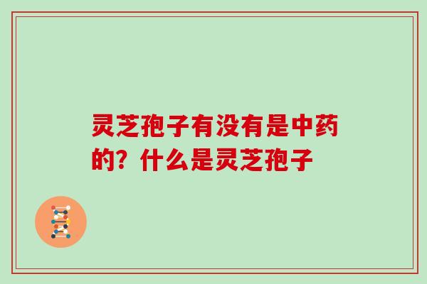 灵芝孢子有没有是中药的？什么是灵芝孢子