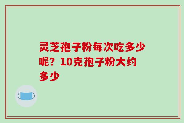 灵芝孢子粉每次吃多少呢？10克孢子粉大约多少