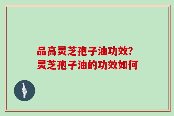 品高灵芝孢子油功效？灵芝孢子油的功效如何