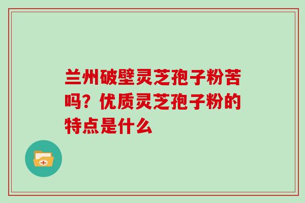 兰州破壁灵芝孢子粉苦吗？优质灵芝孢子粉的特点是什么
