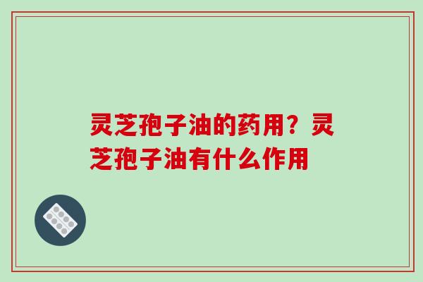 灵芝孢子油的药用？灵芝孢子油有什么作用