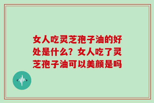 女人吃灵芝孢子油的好处是什么？女人吃了灵芝孢子油可以美颜是吗