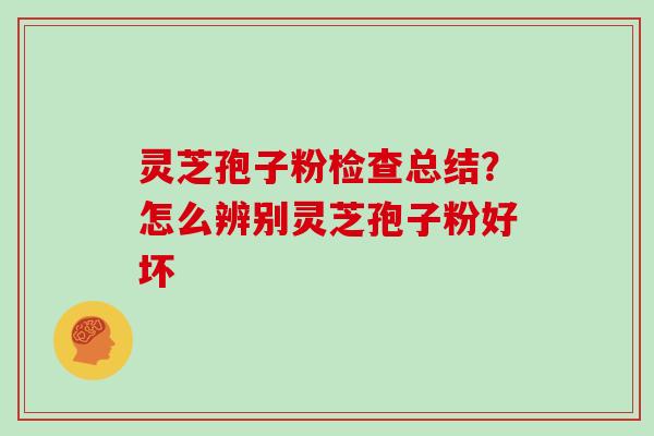 灵芝孢子粉检查总结？怎么辨别灵芝孢子粉好坏