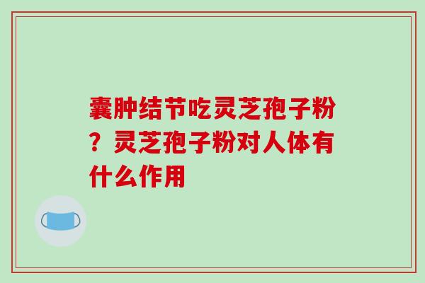 囊肿结节吃灵芝孢子粉？灵芝孢子粉对人体有什么作用