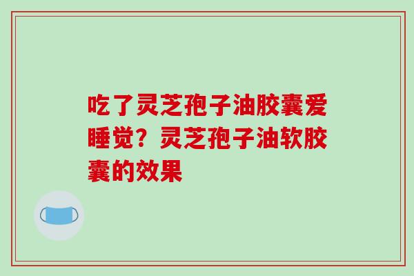 吃了灵芝孢子油胶囊爱睡觉？灵芝孢子油软胶囊的效果