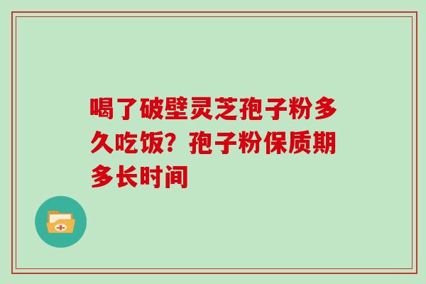 喝了破壁灵芝孢子粉多久吃饭？孢子粉保质期多长时间