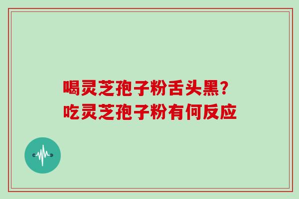 喝灵芝孢子粉舌头黑？吃灵芝孢子粉有何反应