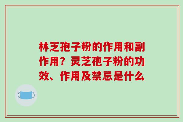 林芝孢子粉的作用和副作用？灵芝孢子粉的功效、作用及禁忌是什么